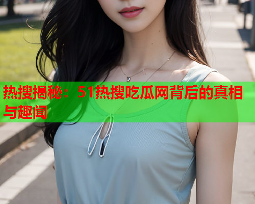 热搜揭秘：51热搜吃瓜网背后的真相与趣闻