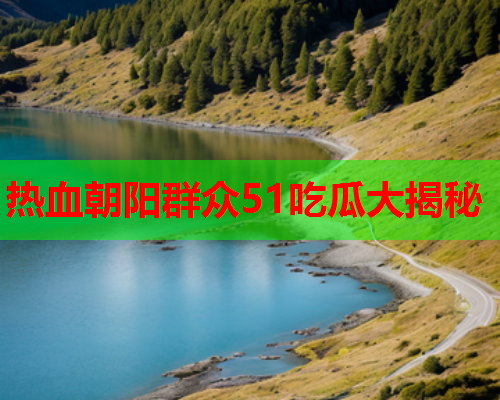 热血朝阳群众51吃瓜大揭秘