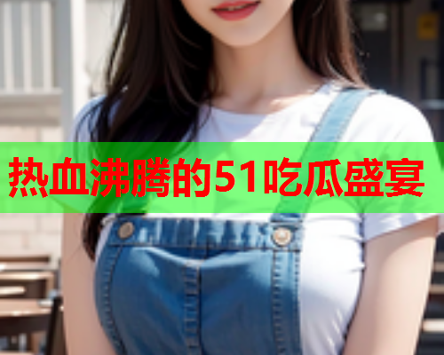 热血沸腾的51吃瓜盛宴