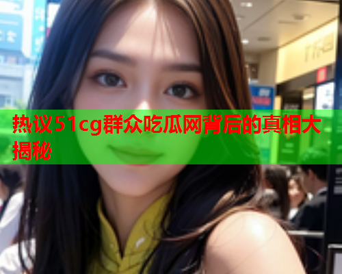 热议51cg群众吃瓜网背后的真相大揭秘
