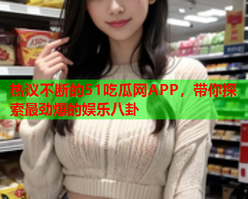 热议不断的51吃瓜网APP,带你探索最劲爆的娱乐八卦 热议不断的51吃瓜网APP,带你探索最劲爆的娱乐八卦