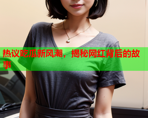热议吃瓜新风潮，揭秘网红背后的故事