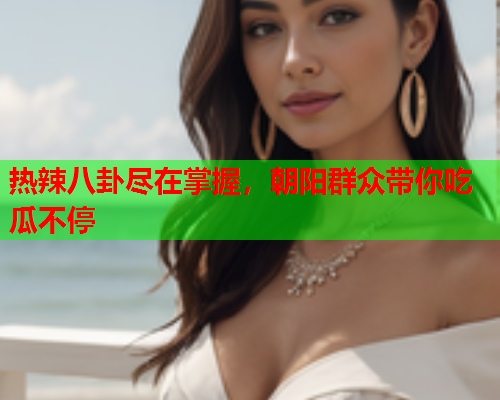 热辣八卦尽在掌握，朝阳群众带你吃瓜不停