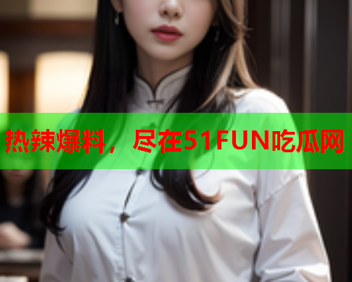 热辣爆料，尽在51FUN吃瓜网