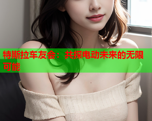 特斯拉车友会：共探电动未来的无限可能