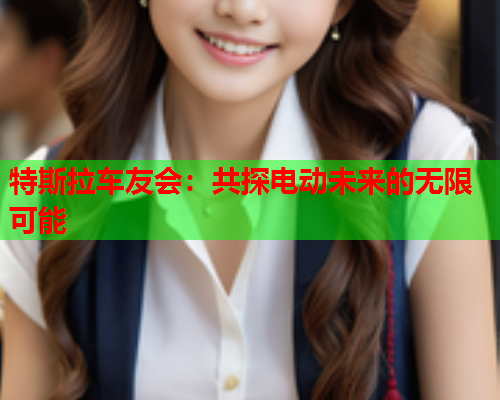 特斯拉车友会：共探电动未来的无限可能