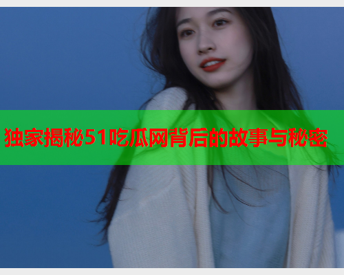 独家揭秘51吃瓜网背后的故事与秘密