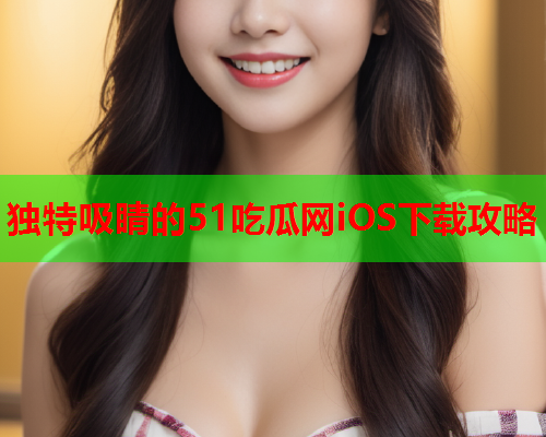 独特吸睛的51吃瓜网iOS下载攻略