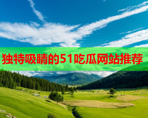 独特吸睛的51吃瓜网站推荐
