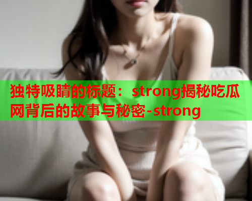 独特吸睛的标题：strong揭秘吃瓜网背后的故事与秘密-strong