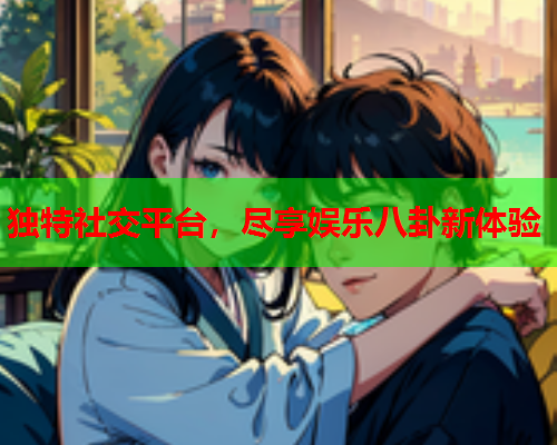 独特社交平台，尽享娱乐八卦新体验