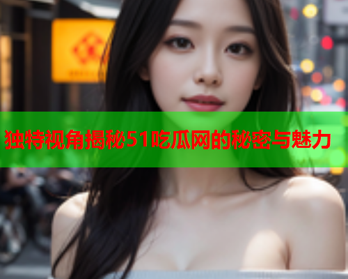 独特视角揭秘51吃瓜网的秘密与魅力