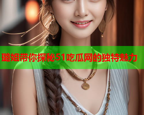 璐姐带你探秘51吃瓜网的独特魅力
