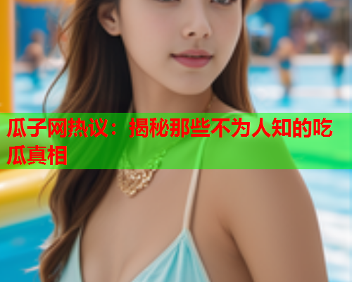 瓜子网热议：揭秘那些不为人知的吃瓜真相
