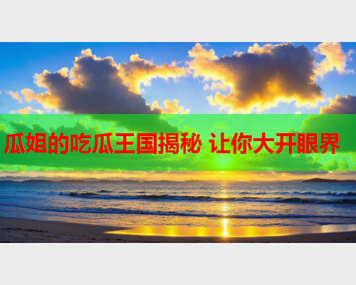 瓜姐的吃瓜王国揭秘 让你大开眼界