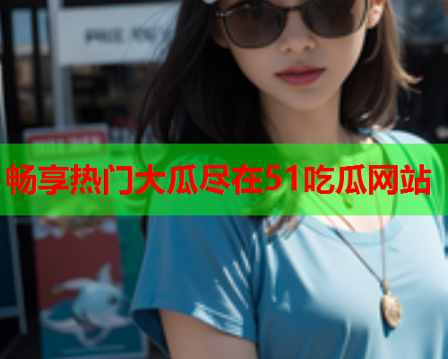 畅享热门大瓜尽在51吃瓜网站