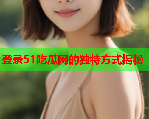 登录51吃瓜网的独特方式揭秘
