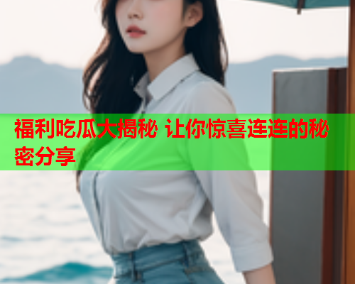福利吃瓜大揭秘 让你惊喜连连的秘密分享
