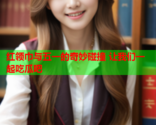 红领巾与五一的奇妙碰撞 让我们一起吃瓜吧