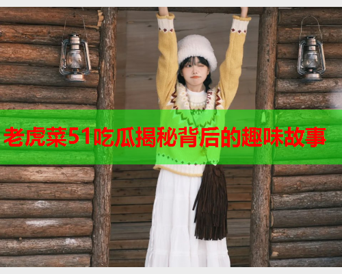 老虎菜51吃瓜揭秘背后的趣味故事