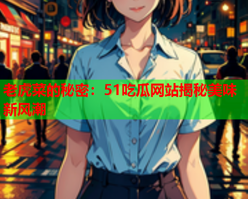 老虎菜的秘密：51吃瓜网站揭秘美味新风潮