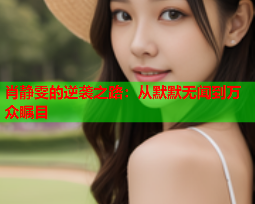 肖静雯的逆袭之路：从默默无闻到万众瞩目