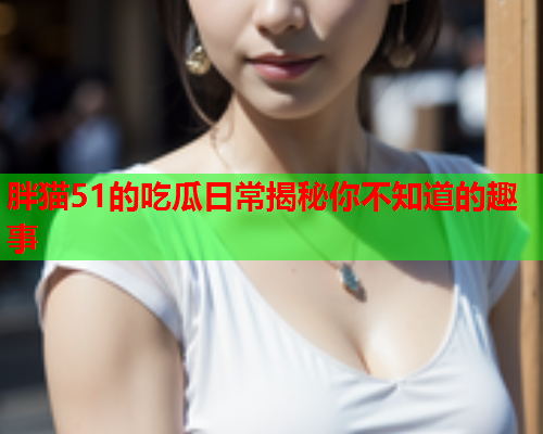胖猫51的吃瓜日常揭秘你不知道的趣事