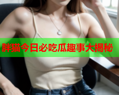 胖猫今日必吃瓜趣事大揭秘