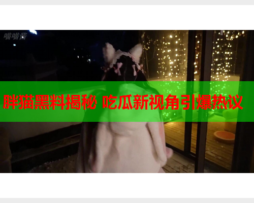胖猫黑料揭秘 吃瓜新视角引爆热议
