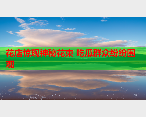 花店惊现神秘花束 吃瓜群众纷纷围观
