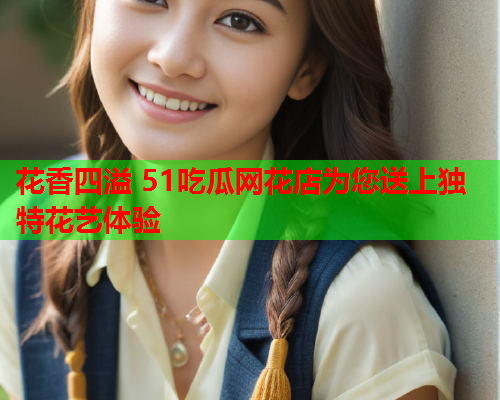 花香四溢 51吃瓜网花店为您送上独特花艺体验