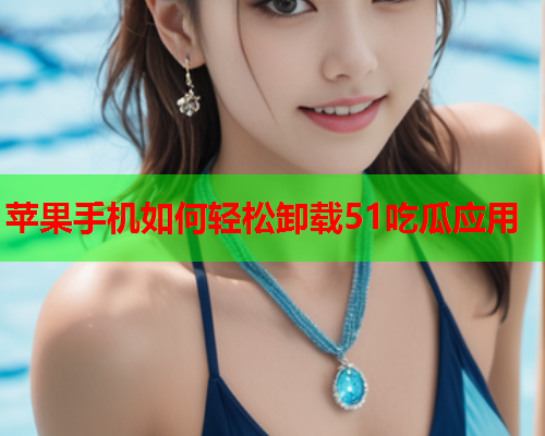 苹果手机如何轻松卸载51吃瓜应用