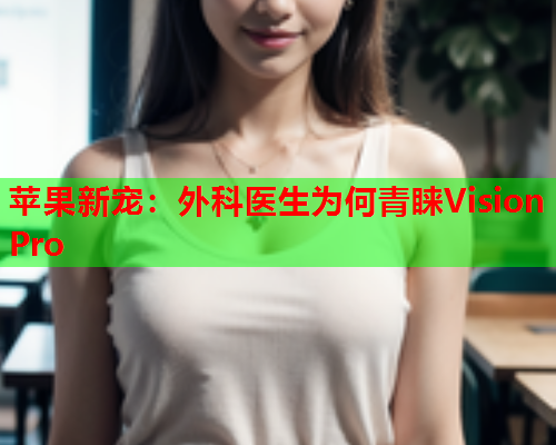 苹果新宠：外科医生为何青睐Vision Pro