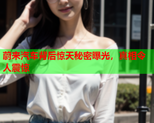 蔚来汽车背后惊天秘密曝光，真相令人震惊