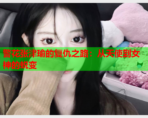 警花张津瑜的复仇之路：从天使到女神的蜕变