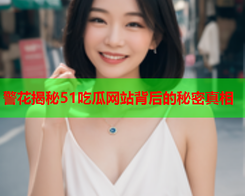 警花揭秘51吃瓜网站背后的秘密真相