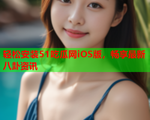 轻松安装51吃瓜网iOS版，畅享最新八卦资讯