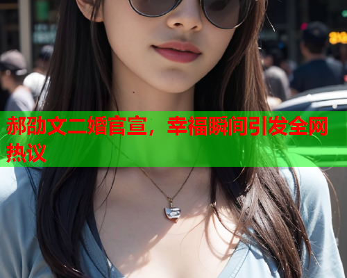 郝劭文二婚官宣，幸福瞬间引发全网热议