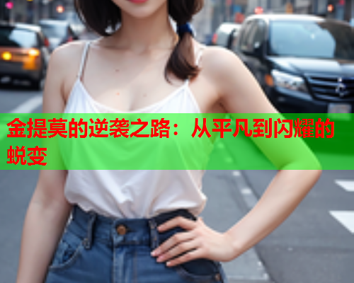 金提莫的逆袭之路：从平凡到闪耀的蜕变