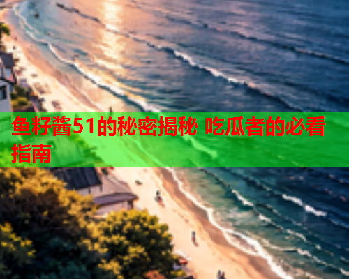 鱼籽酱51的秘密揭秘 吃瓜者的必看指南