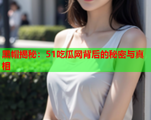 黑帽揭秘：51吃瓜网背后的秘密与真相