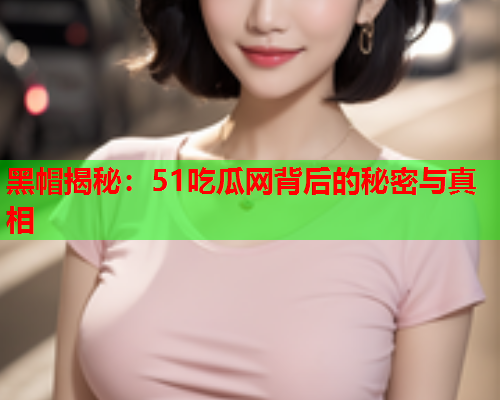 黑帽揭秘：51吃瓜网背后的秘密与真相