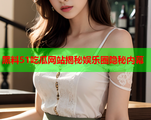 黑料51吃瓜网站揭秘娱乐圈隐秘内幕