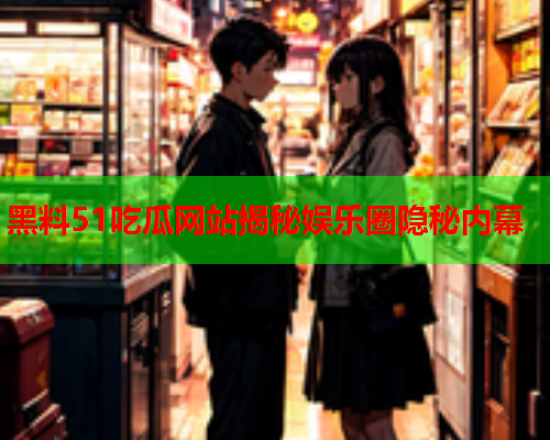 黑料51吃瓜网站揭秘娱乐圈隐秘内幕
