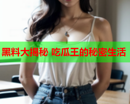 黑料大揭秘 吃瓜王的秘密生活