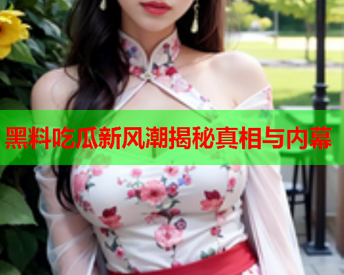 黑料吃瓜新风潮揭秘真相与内幕