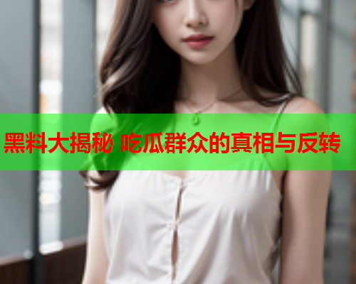 黑料大揭秘 吃瓜群众的真相与反转