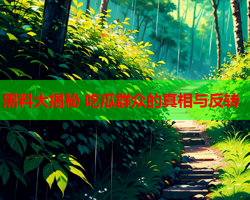 黑料大揭秘 吃瓜群众的真相与反转