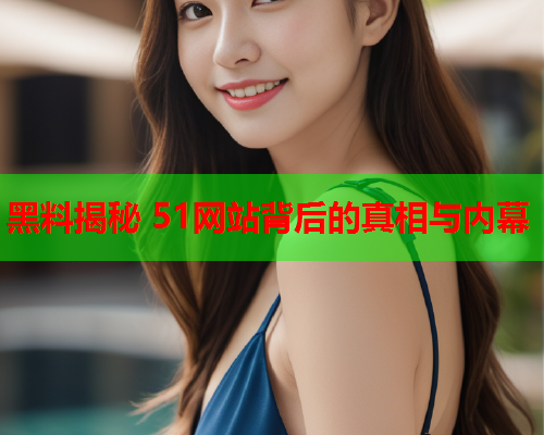 黑料揭秘 51网站背后的真相与内幕
