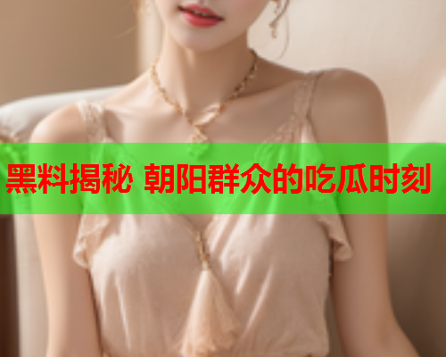 黑料揭秘 朝阳群众的吃瓜时刻
